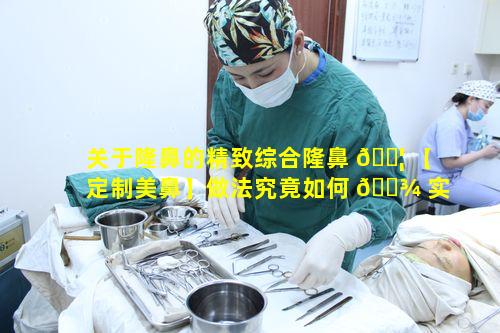 关于隆鼻的精致综合隆鼻 🐦 【定制美鼻】做法究竟如何 🌾 实现